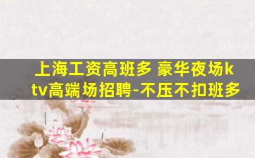 上海工资高班多 豪华夜场ktv高端场招聘-不压不扣班多